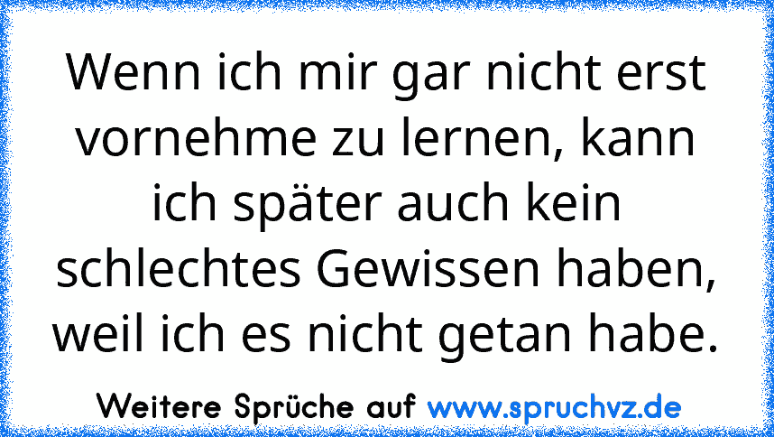 Wenn ich mir gar nicht erst vornehme zu lernen, kann ich später auch kein schlechtes Gewissen haben, weil ich es nicht getan habe.