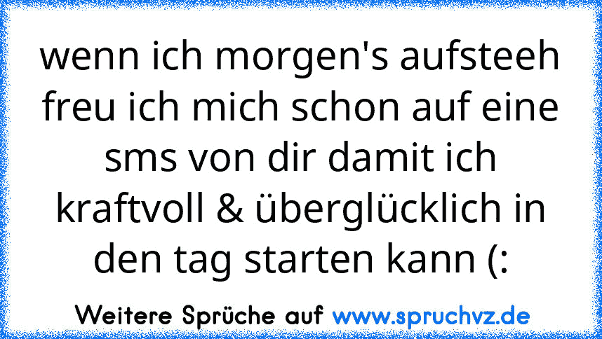 wenn ich morgen's aufsteeh freu ich mich schon auf eine sms von dir damit ich kraftvoll & überglücklich in den tag starten kann (: