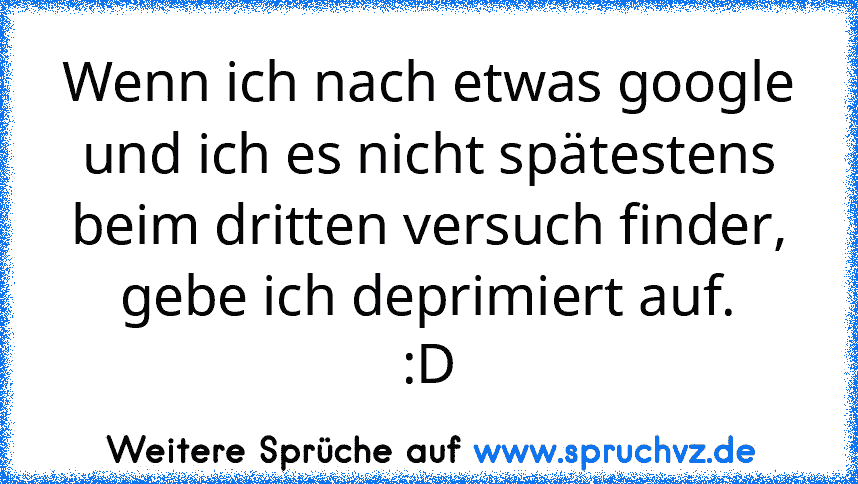 Wenn ich nach etwas google und ich es nicht spätestens beim dritten versuch finder, gebe ich deprimiert auf.
:D