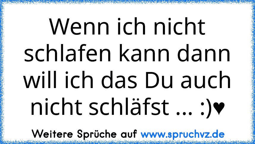 Wenn ich nicht schlafen kann dann will ich das Du auch nicht schläfst ... :)♥