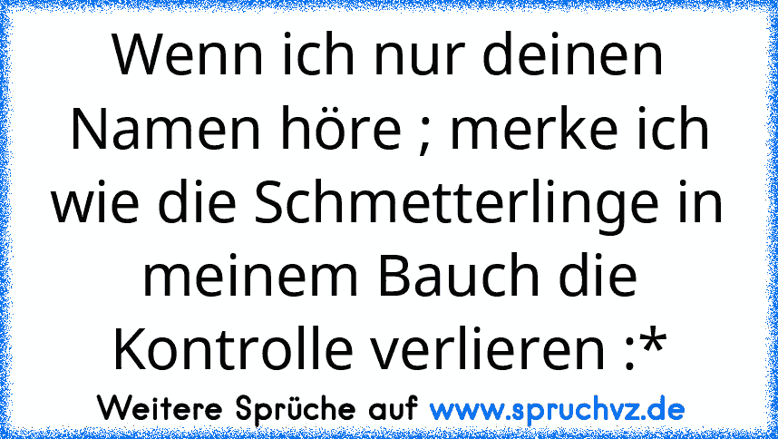 Wenn ich nur deinen Namen höre ; merke ich wie die Schmetterlinge in meinem Bauch die Kontrolle verlieren :*