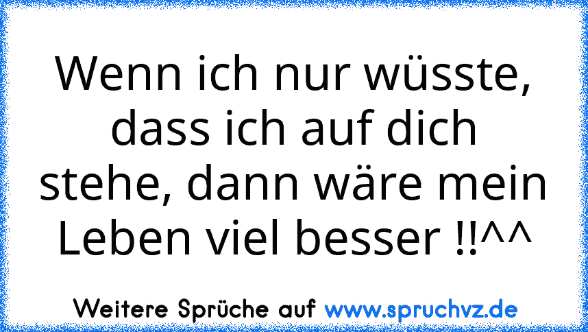 Wenn ich nur wüsste, dass ich auf dich stehe, dann wäre mein Leben viel besser !!^^