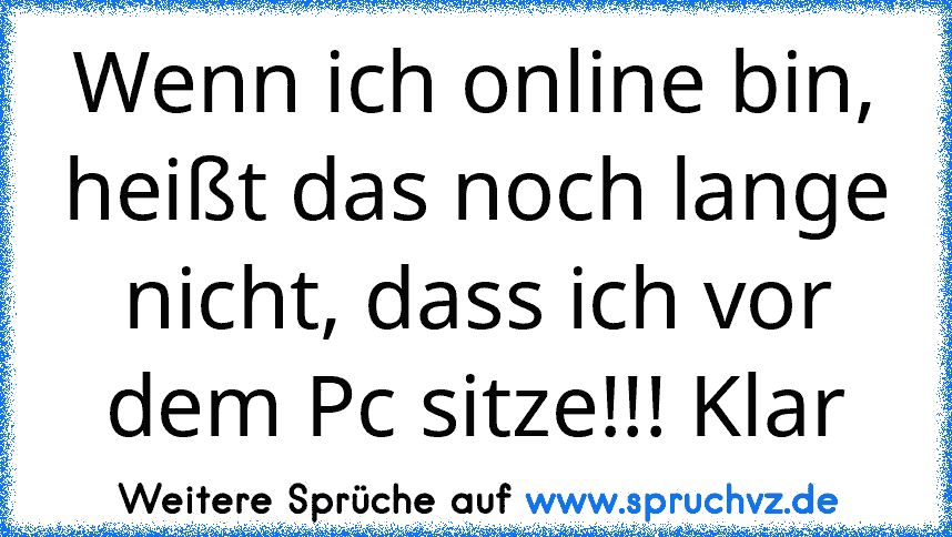 Wenn ich online bin, heißt das noch lange nicht, dass ich vor dem Pc sitze!!! Klar