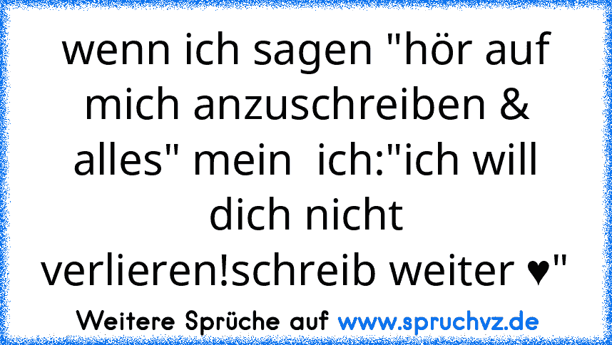 wenn ich sagen "hör auf mich anzuschreiben & alles" mein  ich:"ich will dich nicht verlieren!schreib weiter ♥"