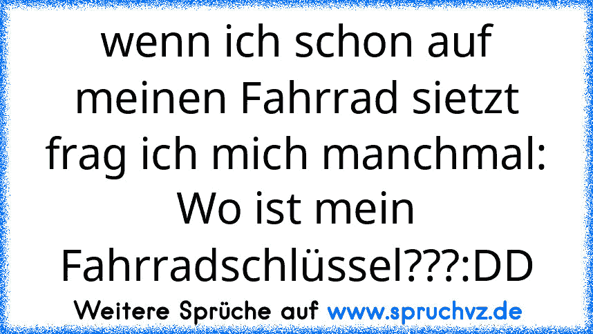 wenn ich schon auf meinen Fahrrad sietzt frag ich mich manchmal: Wo ist mein Fahrradschlüssel???:DD