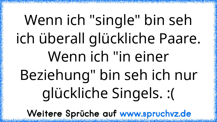 Wenn ich "single" bin seh ich überall glückliche Paare.
Wenn ich "in einer Beziehung" bin seh ich nur glückliche Singels. :(