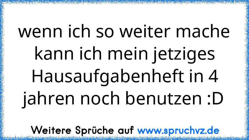 wenn ich so weiter mache kann ich mein jetziges Hausaufgabenheft in 4 jahren noch benutzen :D