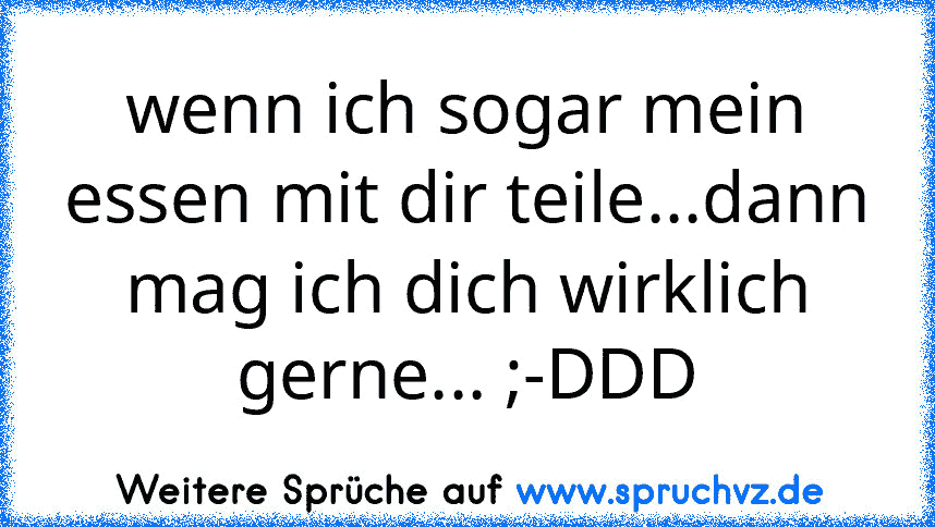 wenn ich sogar mein essen mit dir teile...dann mag ich dich wirklich gerne... ;-DDD