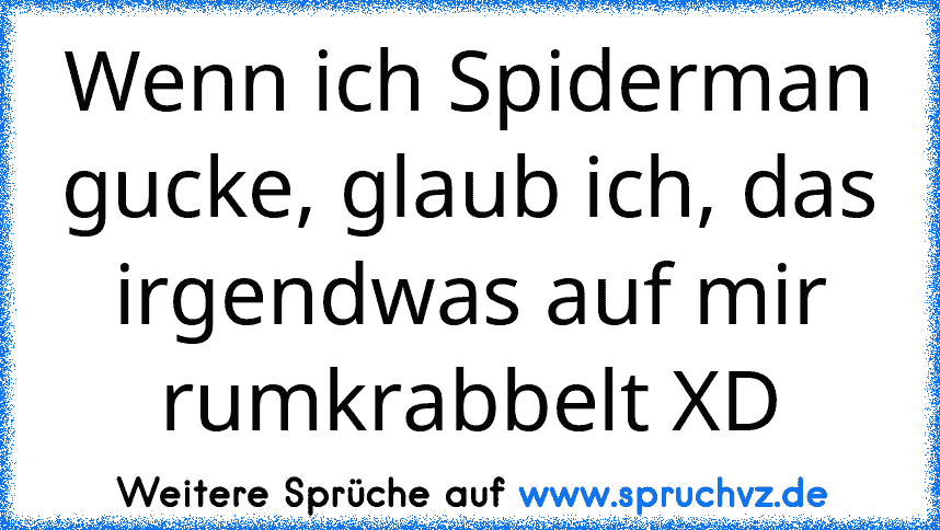 Wenn ich Spiderman gucke, glaub ich, das irgendwas auf mir rumkrabbelt XD