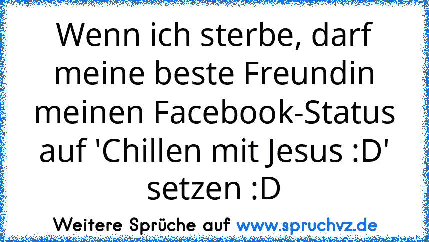 Wenn ich sterbe, darf meine beste Freundin meinen Facebook-Status auf 'Chillen mit Jesus :D' setzen :D