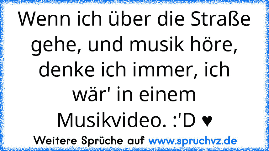 Wenn ich über die Straße gehe, und musik höre, denke ich immer, ich wär' in einem Musikvideo. :'D ♥