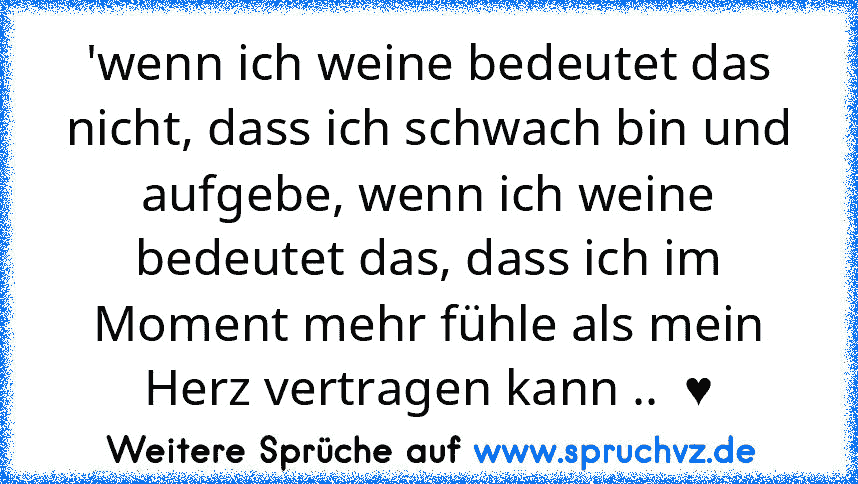 'wenn ich weine bedeutet das nicht, dass ich schwach bin und aufgebe, wenn ich weine bedeutet das, dass ich im Moment mehr fühle als mein Herz vertragen kann ..  ♥