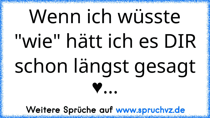 Wenn ich wüsste "wie" hätt ich es DIR schon längst gesagt ♥...