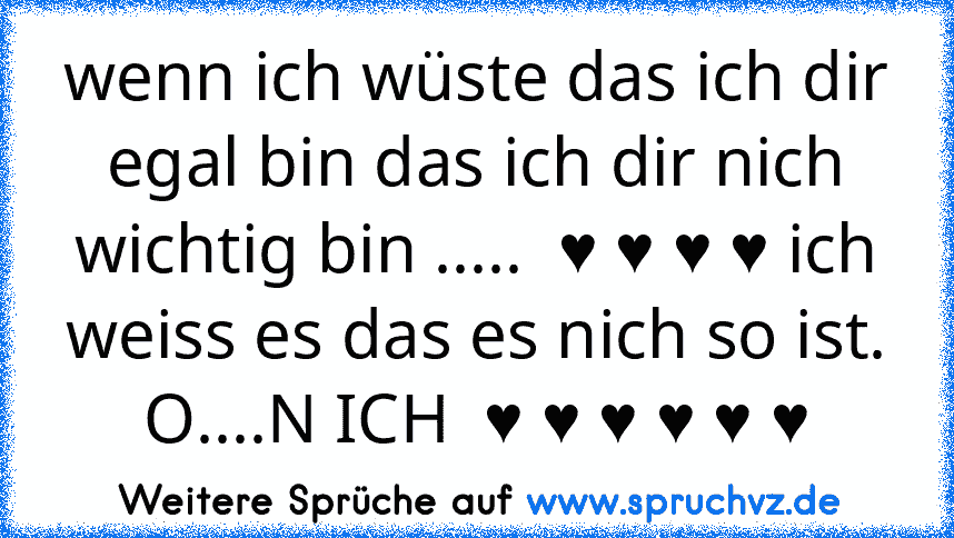 wenn ich wüste das ich dir egal bin das ich dir nich wichtig bin .....  ♥ ♥ ♥ ♥ ich weiss es das es nich so ist. O....N ICH  ♥ ♥ ♥ ♥ ♥ ♥