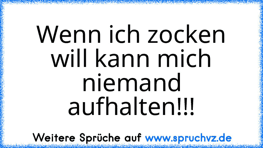 Wenn ich zocken will kann mich niemand aufhalten!!!