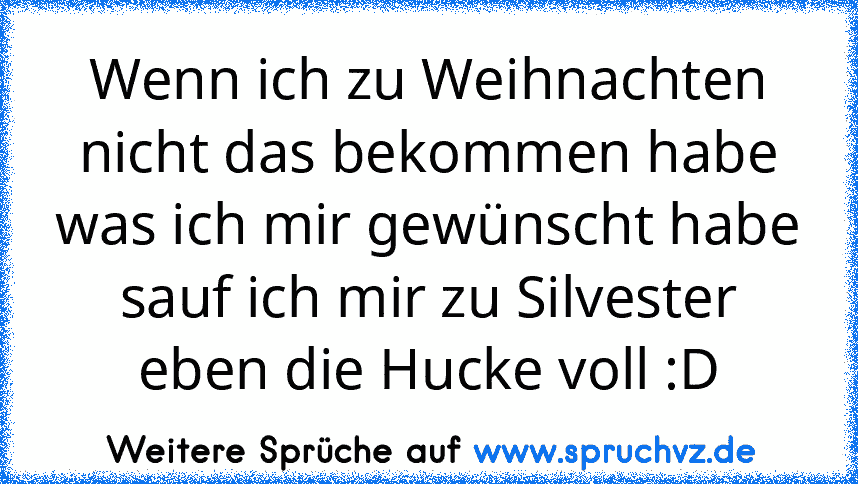 Wenn ich zu Weihnachten nicht das bekommen habe was ich mir gewünscht habe sauf ich mir zu Silvester eben die Hucke voll :D