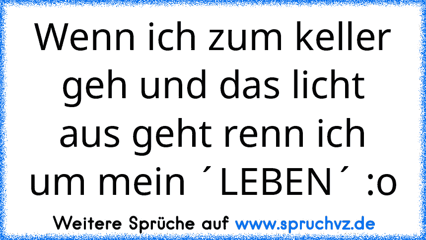 Wenn ich zum keller geh und das licht aus geht renn ich um mein ´LEBEN´ :o