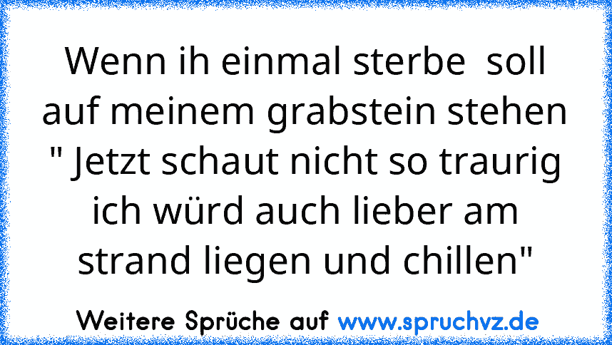 Wenn ih einmal sterbe  soll auf meinem grabstein stehen " Jetzt schaut nicht so traurig ich würd auch lieber am strand liegen und chillen"