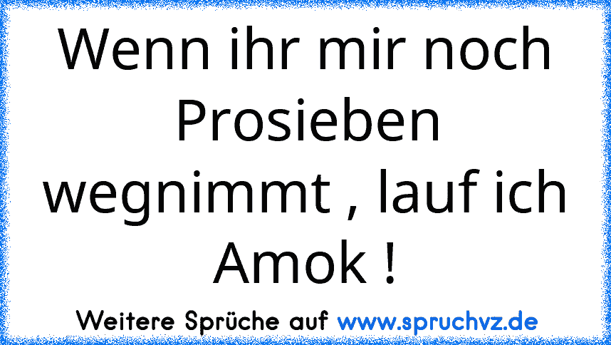 Wenn ihr mir noch Prosieben wegnimmt , lauf ich Amok !