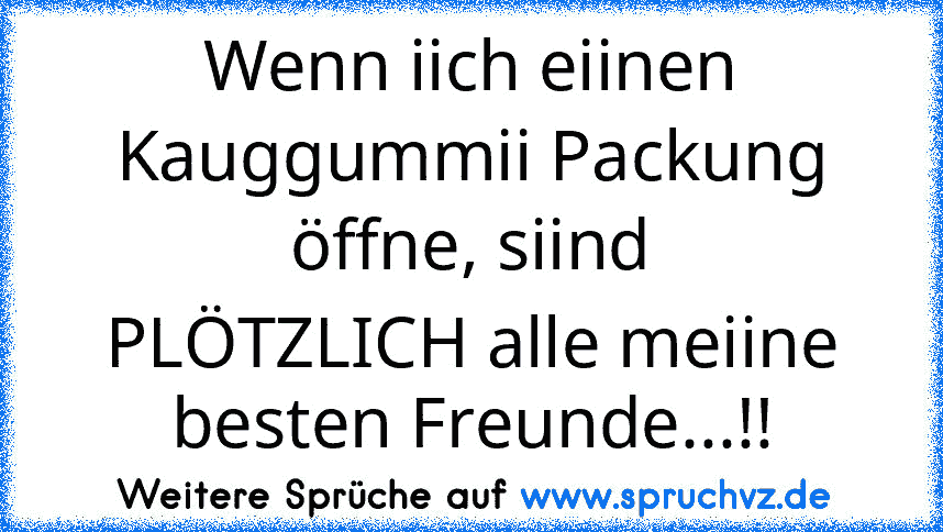 Wenn iich eiinen Kauggummii Packung öffne, siind
PLÖTZLICH alle meiine besten Freunde...!!