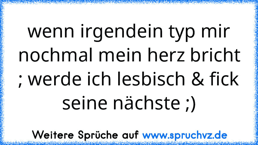 wenn irgendein typ mir nochmal mein herz bricht ; werde ich lesbisch & fick seine nächste ;)