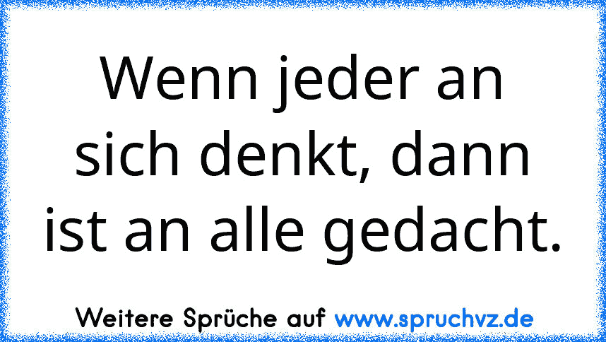 Wenn jeder an sich denkt, dann ist an alle gedacht.