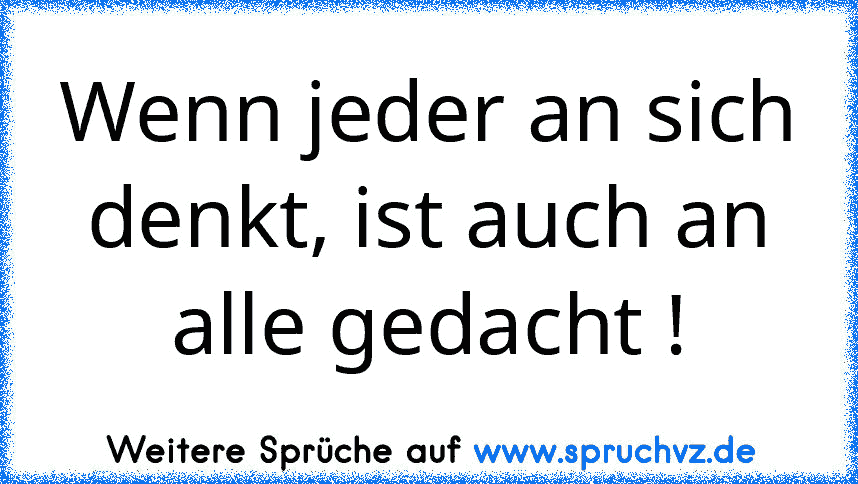 Wenn jeder an sich denkt, ist auch an alle gedacht !