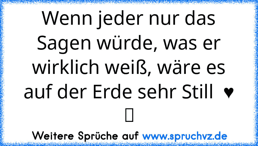 Wenn jeder nur das Sagen würde, was er wirklich weiß, wäre es auf der Erde sehr Still  ♥ ツ