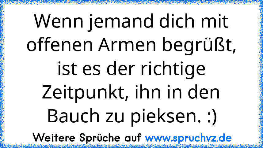 Wenn jemand dich mit offenen Armen begrüßt, ist es der richtige Zeitpunkt, ihn in den Bauch zu pieksen. :)