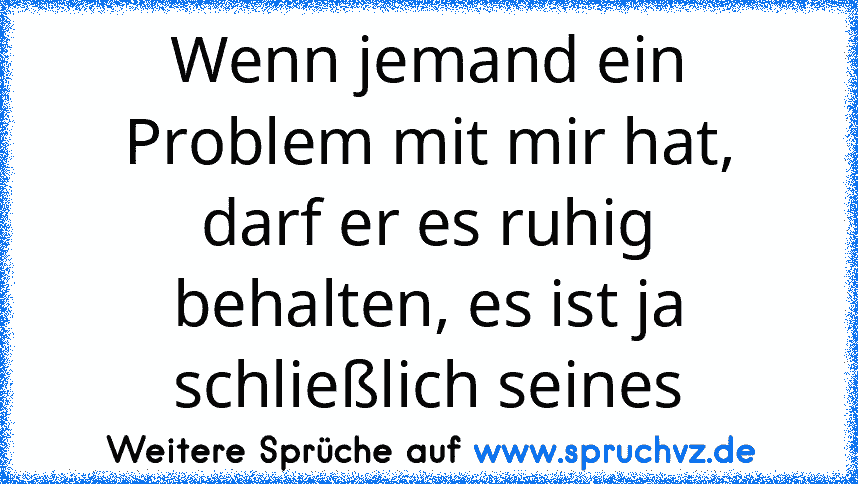 Wenn jemand ein Problem mit mir hat, darf er es ruhig behalten, es ist ja schließlich seines