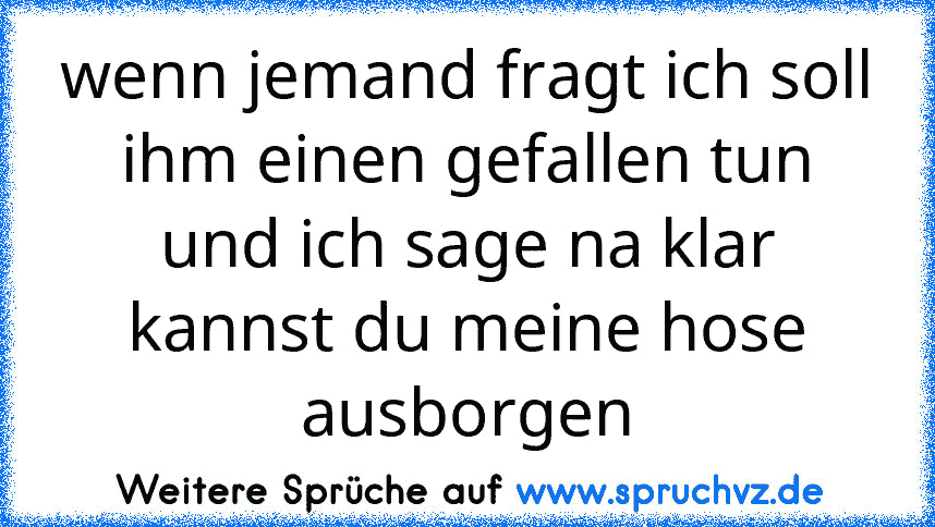 wenn jemand fragt ich soll ihm einen gefallen tun und ich sage na klar kannst du meine hose ausborgen