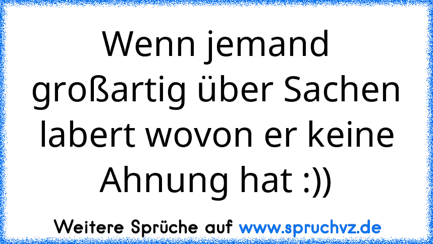 Wenn jemand großartig über Sachen labert wovon er keine Ahnung hat :))