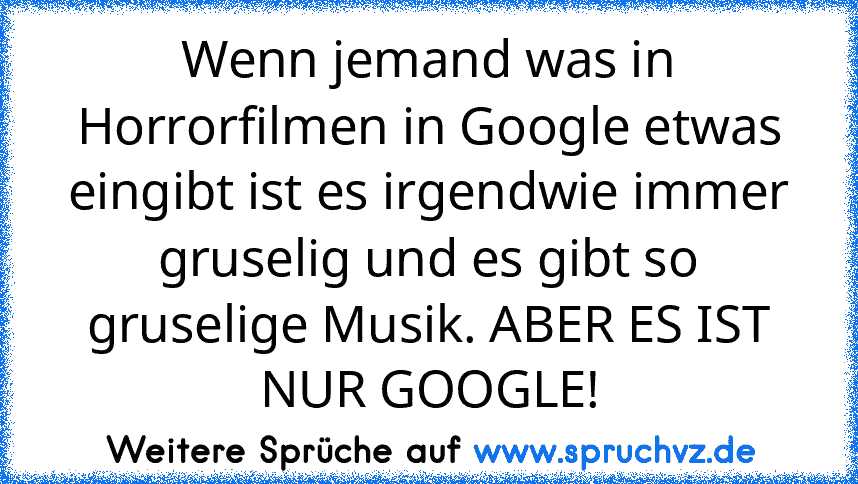 Wenn jemand was in Horrorfilmen in Google etwas eingibt ist es irgendwie immer gruselig und es gibt so gruselige Musik. ABER ES IST NUR GOOGLE!