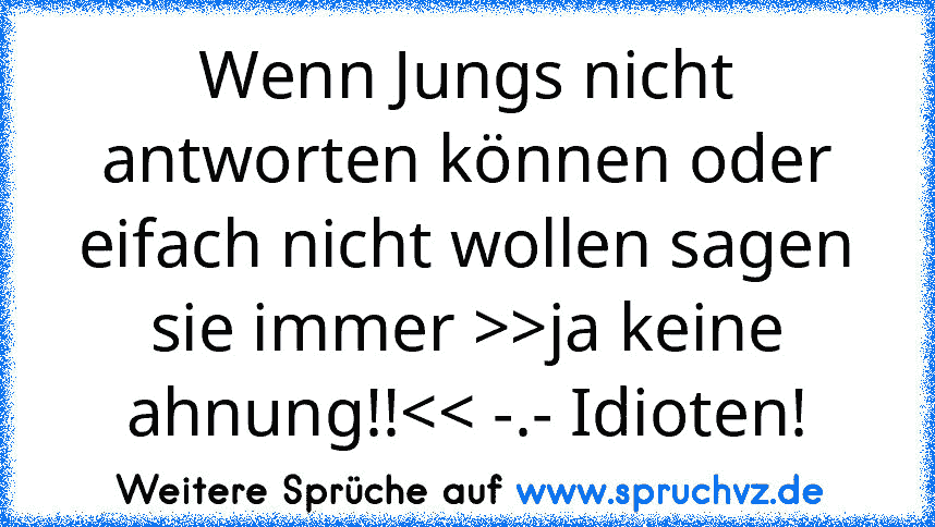 Wenn Jungs nicht antworten können oder eifach nicht wollen sagen sie immer >>ja keine ahnung!!