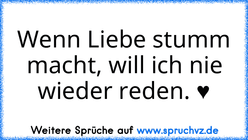 Wenn Liebe stumm macht, will ich nie wieder reden. ♥