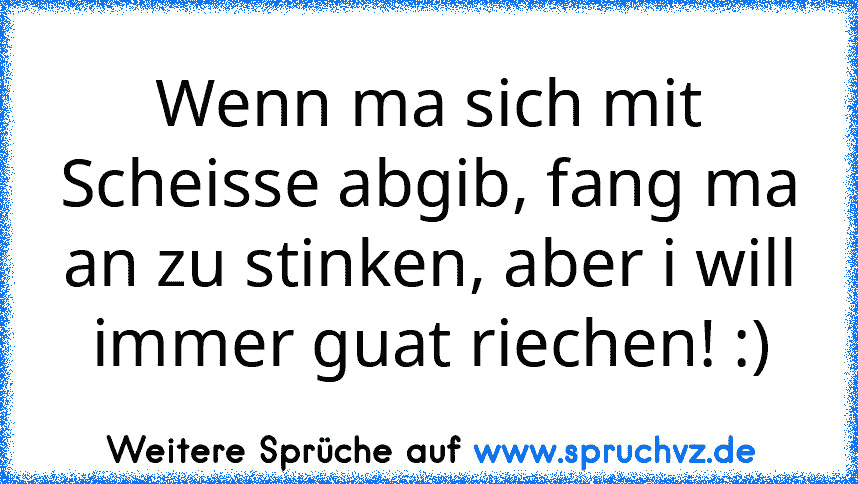 Wenn ma sich mit Scheisse abgib, fang ma an zu stinken, aber i will immer guat riechen! :)