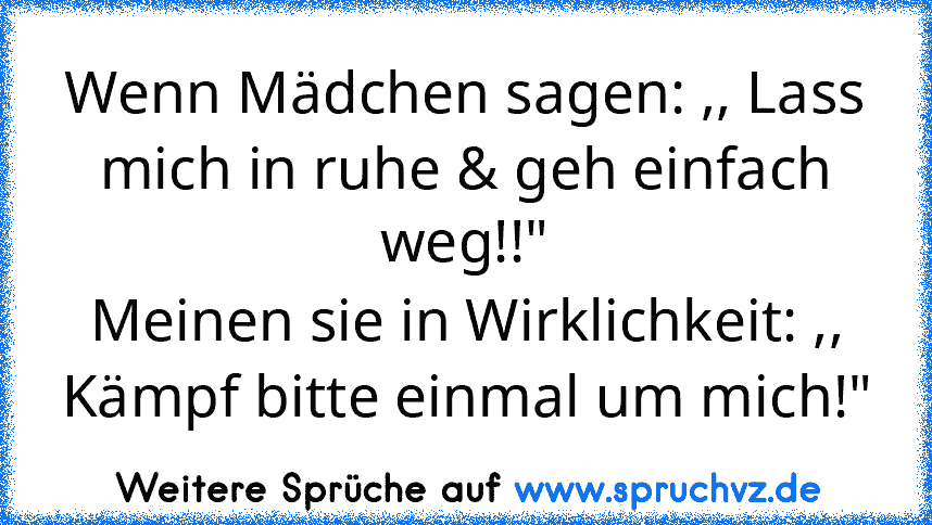 Wenn Mädchen sagen: ,, Lass mich in ruhe & geh einfach weg!!"
Meinen sie in Wirklichkeit: ,, Kämpf bitte einmal um mich!"