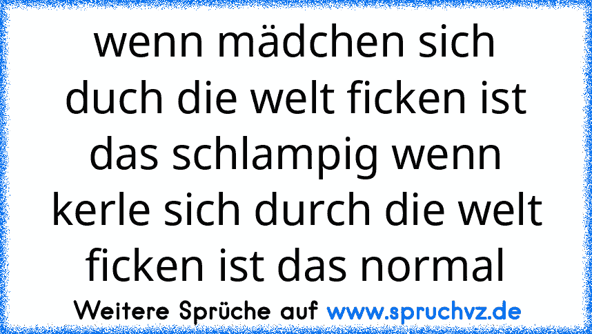 wenn mädchen sich duch die welt ficken ist das schlampig wenn kerle sich durch die welt ficken ist das normal