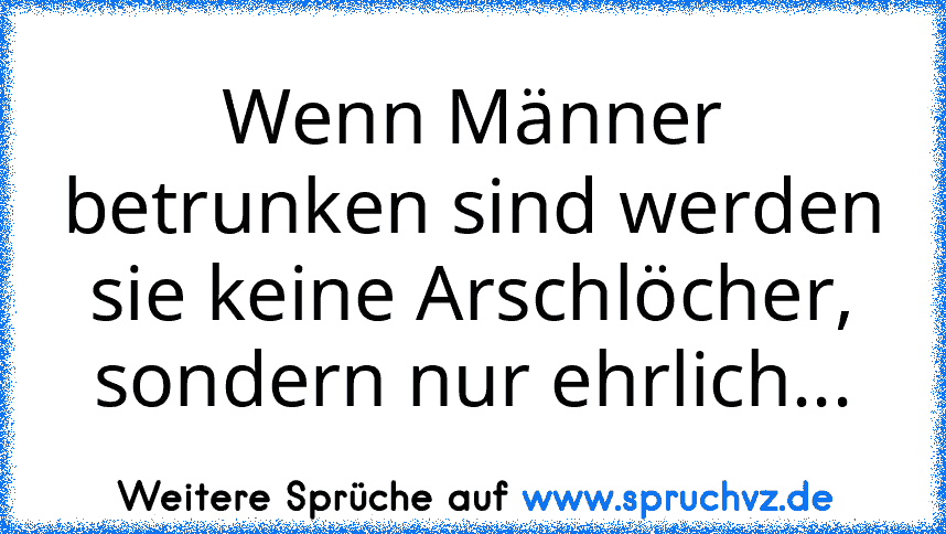 Wenn Männer betrunken sind werden sie keine Arschlöcher, sondern nur ehrlich...