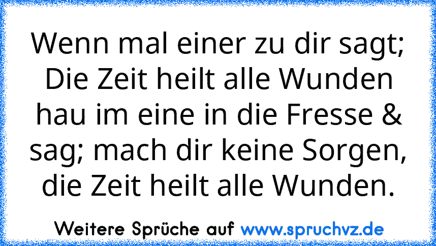 Wenn mal einer zu dir sagt; Die Zeit heilt alle Wunden hau im eine in die Fresse & sag; mach dir keine Sorgen, die Zeit heilt alle Wunden.