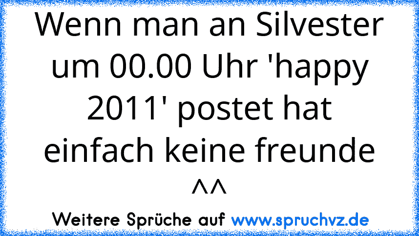 Wenn man an Silvester um 00.00 Uhr 'happy 2011' postet hat einfach keine freunde ^^