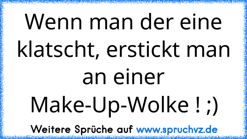 Wenn man der eine klatscht, erstickt man an einer Make-Up-Wolke ! ;)