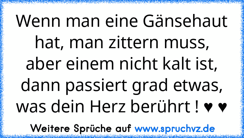 Wenn man eine Gänsehaut hat, man zittern muss, aber einem nicht kalt ist, dann passiert grad etwas, was dein Herz berührt ! ♥ ♥