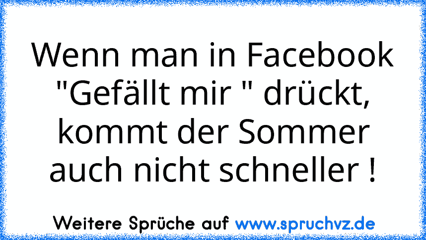 Wenn man in Facebook "Gefällt mir " drückt, kommt der Sommer auch nicht schneller !