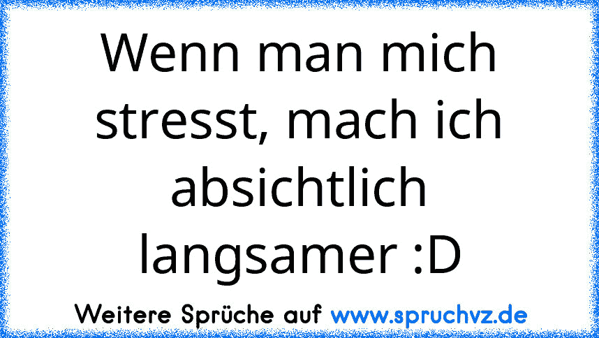 Wenn man mich stresst, mach ich absichtlich langsamer :D