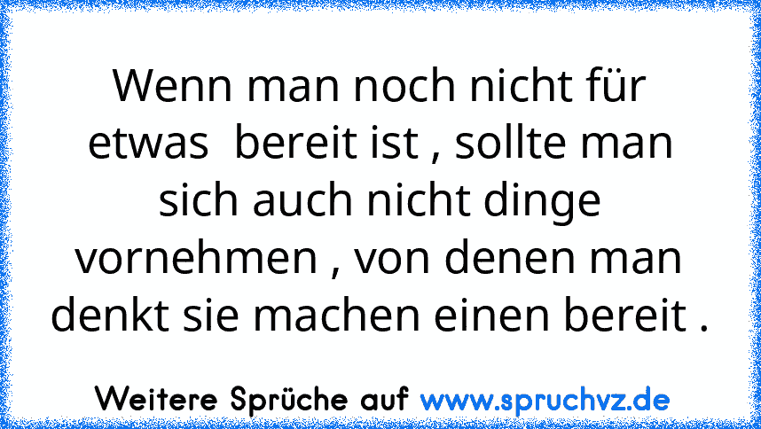 Wenn man noch nicht für etwas  bereit ist , sollte man sich auch nicht dinge vornehmen , von denen man denkt sie machen einen bereit .