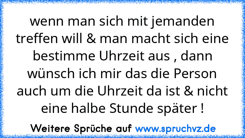 wenn man sich mit jemanden treffen will & man macht sich eine bestimme Uhrzeit aus , dann wünsch ich mir das die Person auch um die Uhrzeit da ist & nicht eine halbe Stunde später !