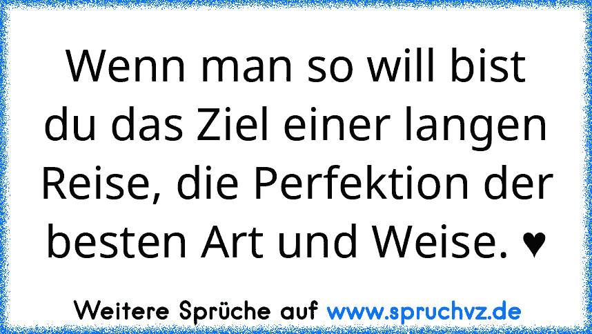 Wenn man so will bist du das Ziel einer langen Reise, die Perfektion der besten Art und Weise. ♥