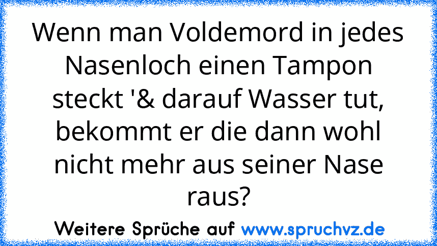 Wenn man Voldemord in jedes Nasenloch einen Tampon steckt '& darauf Wasser tut, bekommt er die dann wohl nicht mehr aus seiner Nase raus?