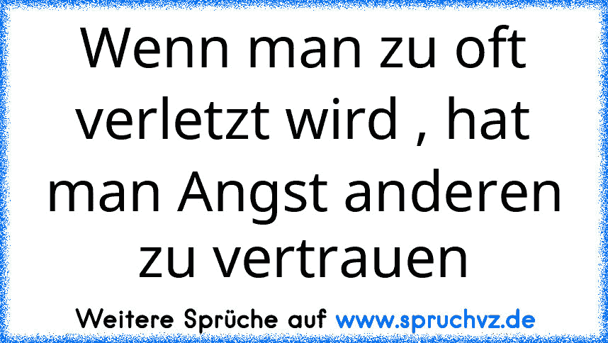 Wenn man zu oft verletzt wird , hat man Angst anderen zu vertrauen